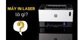 Máy in Laser là gì? Nên chọn máy in Laser của hãng nào?