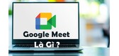 Google Meet Là Gì? Hướng Dẫn Chi Tiết Cách Sử Dụng Google Meet