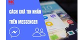 Hướng Dẫn Cách Xóa Nhiều Tin Nhắn Trên Messenger Trong 1 Phút