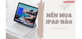 Nên Mua iPad Nào 2023? Top 5 Dòng iPad Tốt Nhất Hiện Nay